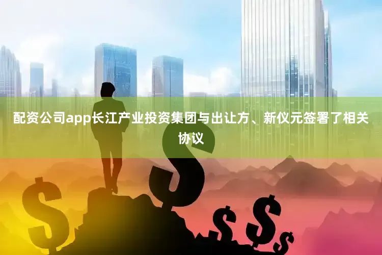 配资公司app长江产业投资集团与出让方、新仪元签署了相关协议