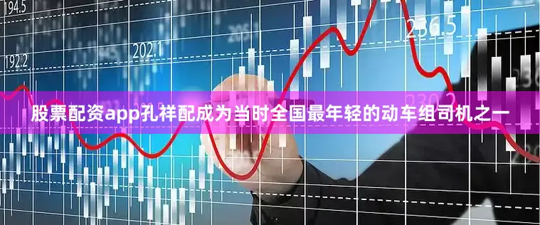 股票配资app孔祥配成为当时全国最年轻的动车组司机之一