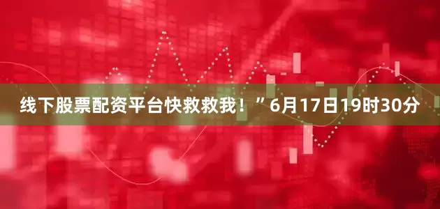 线下股票配资平台快救救我！”6月17日19时30分