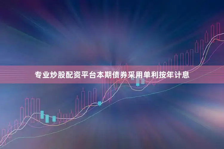 专业炒股配资平台本期债券采用单利按年计息