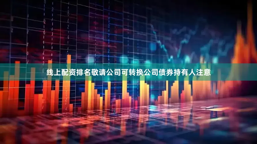 线上配资排名敬请公司可转换公司债券持有人注意