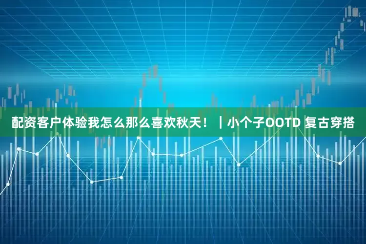 配资客户体验我怎么那么喜欢秋天！｜小个子OOTD 复古穿搭