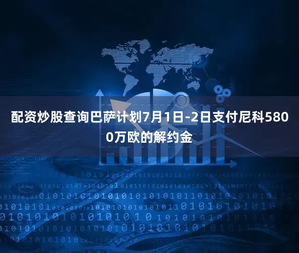 配资炒股查询巴萨计划7月1日-2日支付尼科5800万欧的解约金