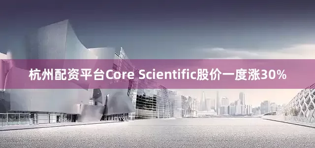 杭州配资平台　　Core Scientific股价一度涨30%
