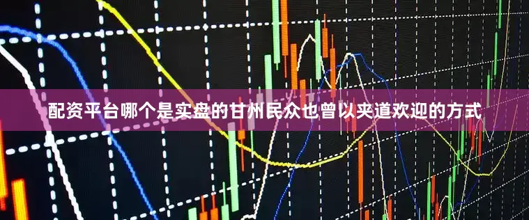 配资平台哪个是实盘的甘州民众也曾以夹道欢迎的方式