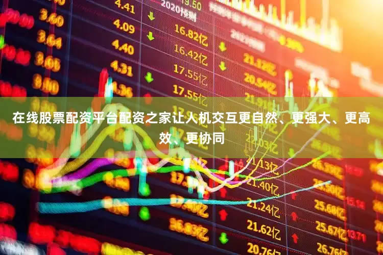 在线股票配资平台配资之家让人机交互更自然、更强大、更高效、更协同