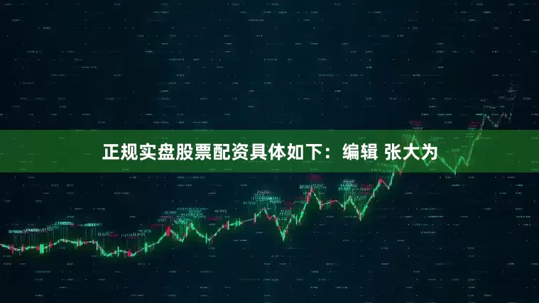 正规实盘股票配资具体如下：编辑 张大为