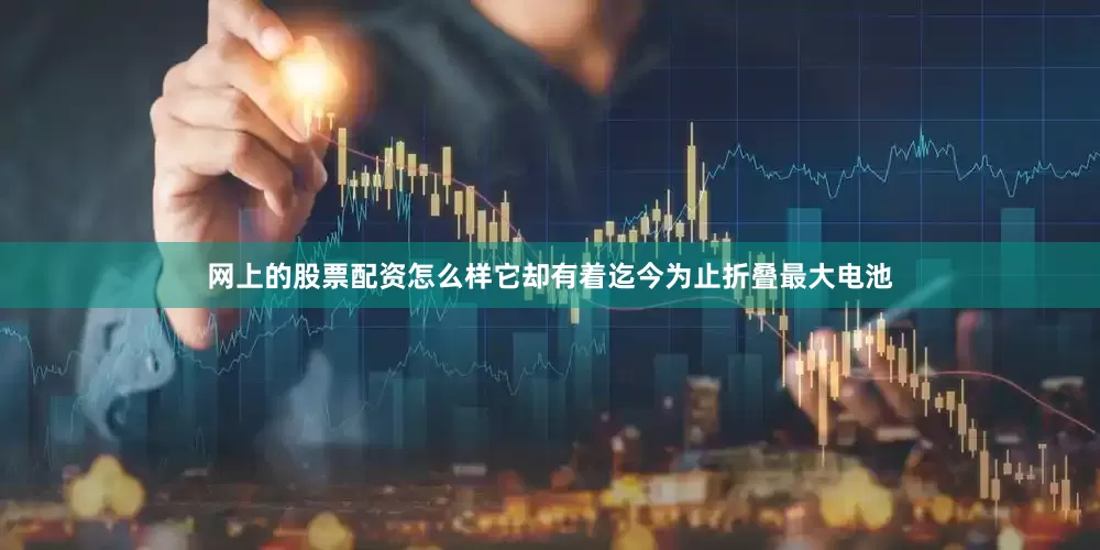 网上的股票配资怎么样它却有着迄今为止折叠最大电池