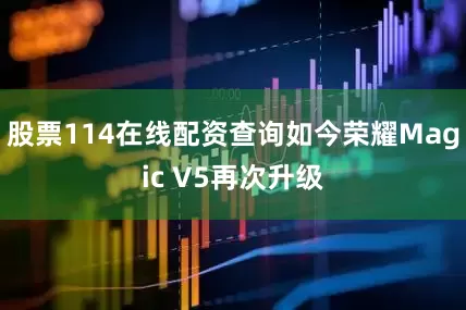 股票114在线配资查询如今荣耀Magic V5再次升级