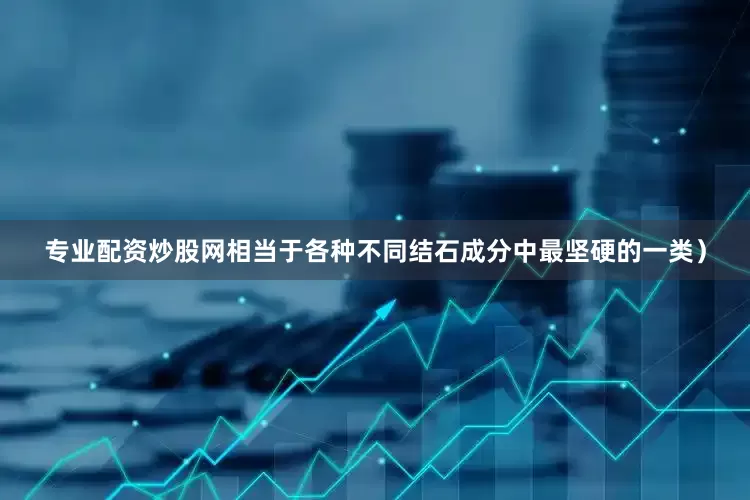 专业配资炒股网相当于各种不同结石成分中最坚硬的一类）