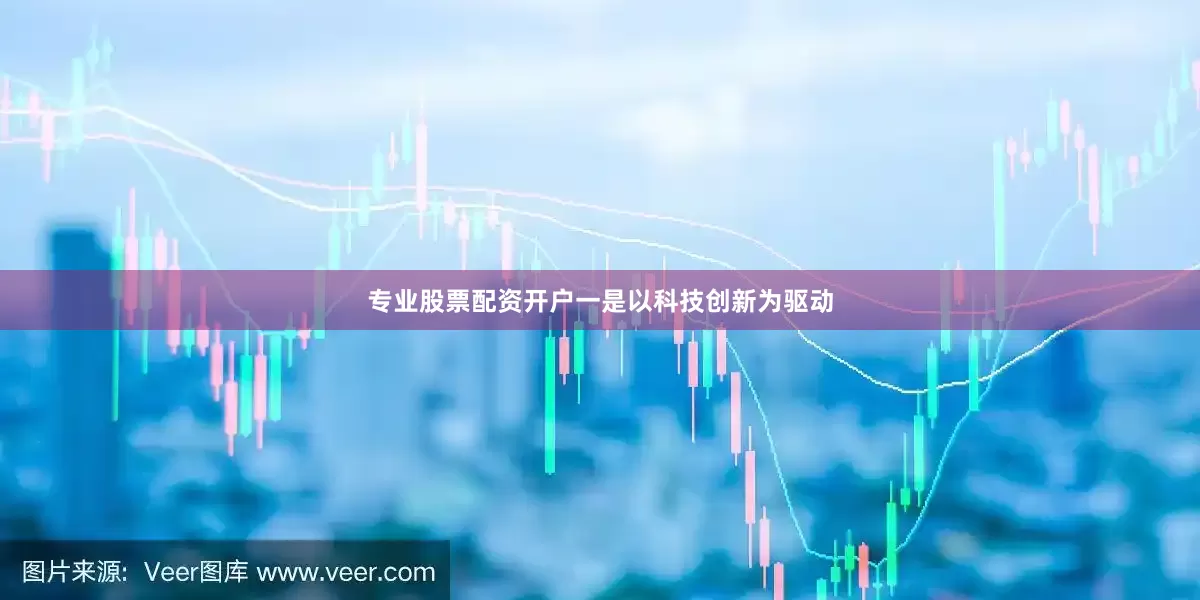 专业股票配资开户一是以科技创新为驱动