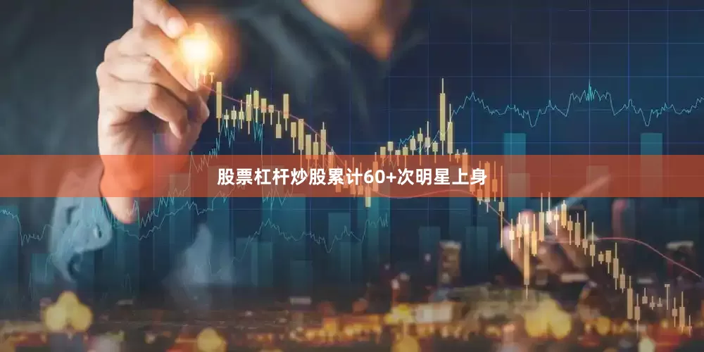 股票杠杆炒股累计60+次明星上身