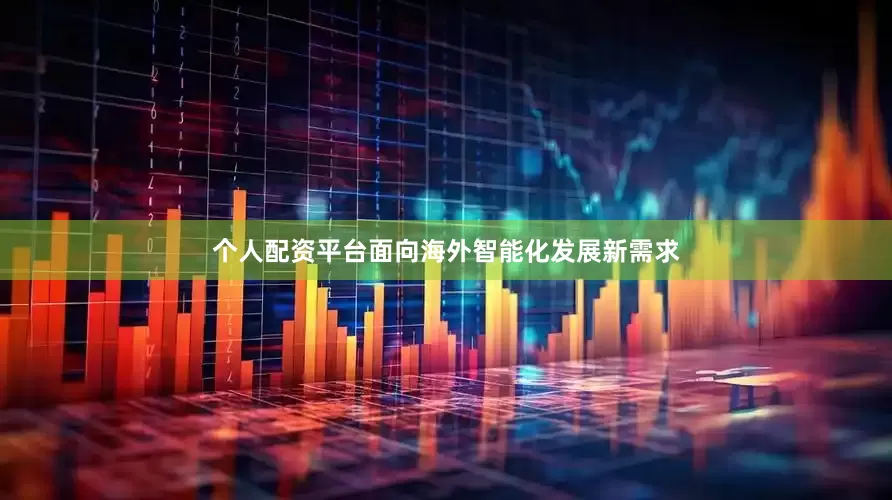 个人配资平台面向海外智能化发展新需求