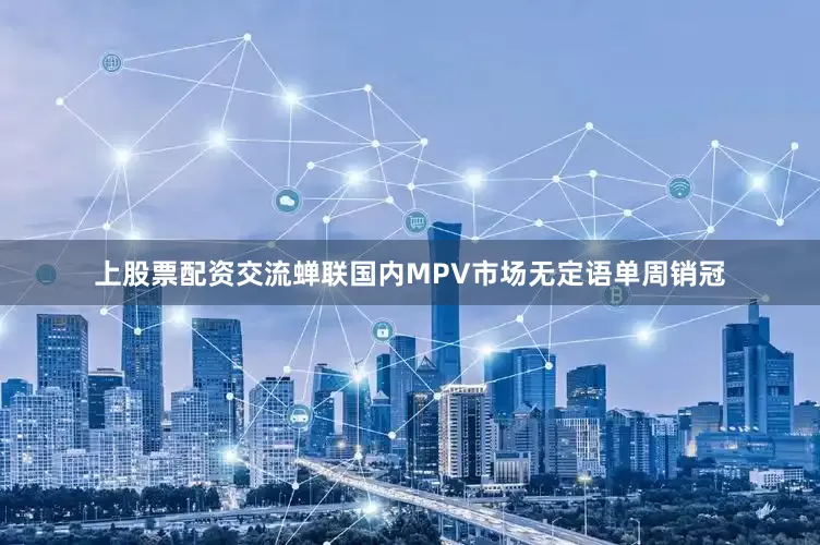 上股票配资交流蝉联国内MPV市场无定语单周销冠