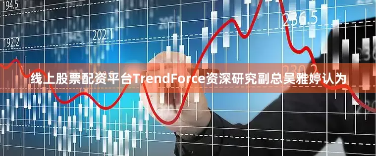 线上股票配资平台TrendForce资深研究副总吴雅婷认为