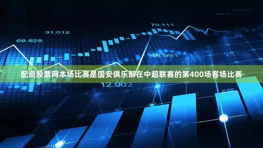 配资股票网本场比赛是国安俱乐部在中超联赛的第400场客场比赛