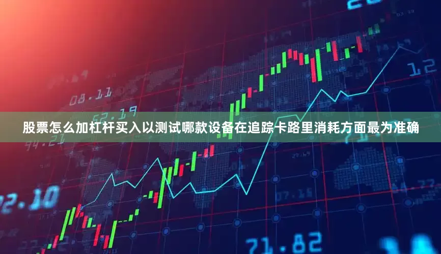 股票怎么加杠杆买入以测试哪款设备在追踪卡路里消耗方面最为准确