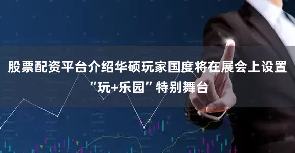 股票配资平台介绍华硕玩家国度将在展会上设置“玩+乐园”特别舞台