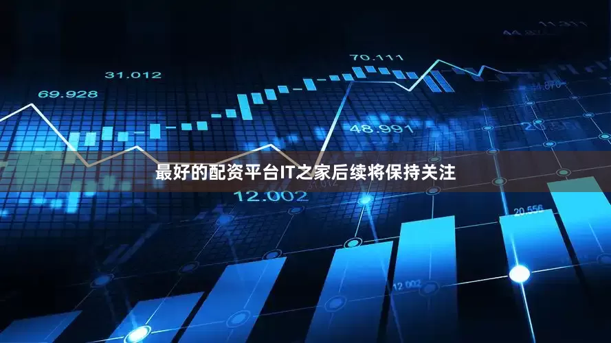 最好的配资平台IT之家后续将保持关注