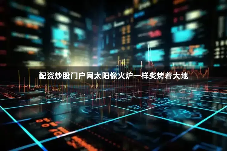 配资炒股门户网太阳像火炉一样炙烤着大地