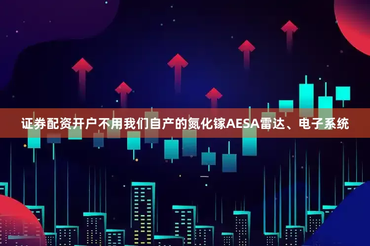 证券配资开户不用我们自产的氮化镓AESA雷达、电子系统