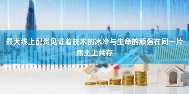 最大线上配资见证着技术的冰冷与生命的顽强在同一片焦土上共存