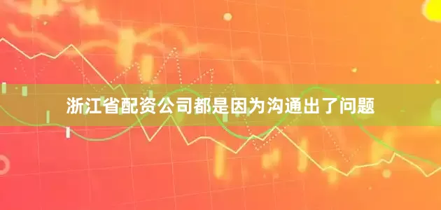 浙江省配资公司都是因为沟通出了问题