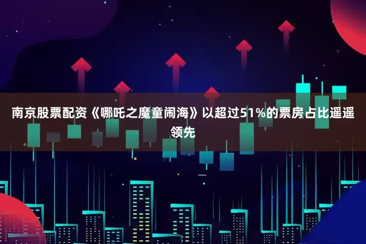 南京股票配资《哪吒之魔童闹海》以超过51%的票房占比遥遥领先