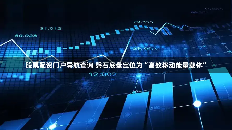 股票配资门户导航查询 　　磐石底盘定位为“高效移动能量载体”