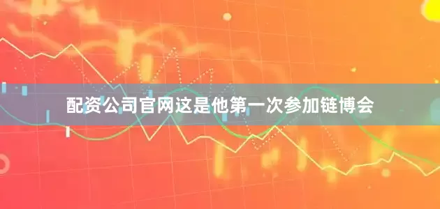 配资公司官网这是他第一次参加链博会