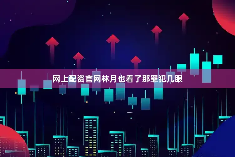网上配资官网林月也看了那罪犯几眼