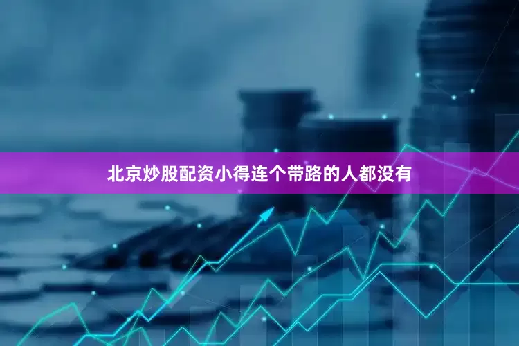 北京炒股配资小得连个带路的人都没有