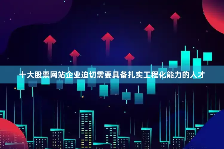 十大股票网站企业迫切需要具备扎实工程化能力的人才