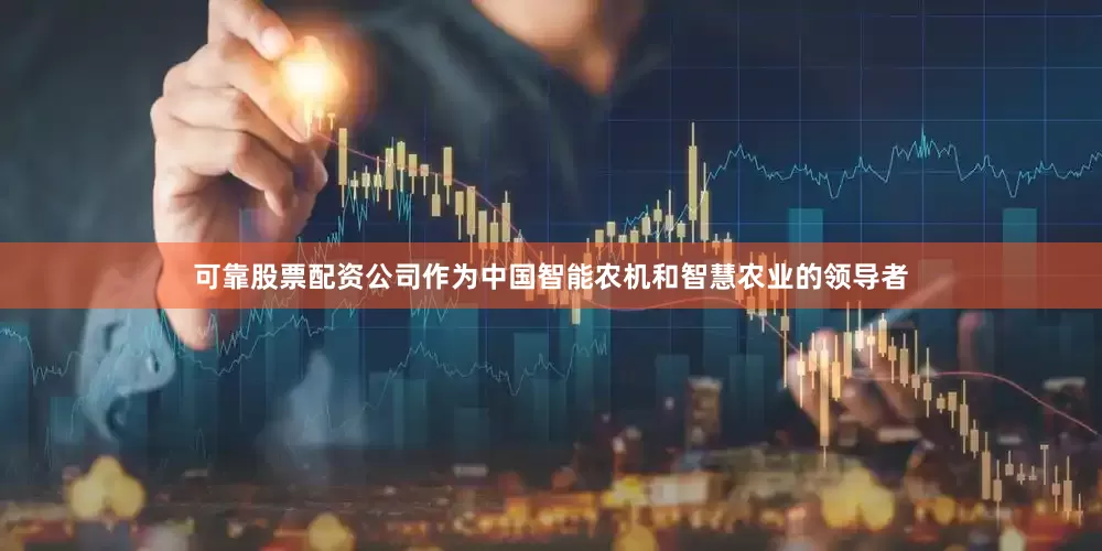 可靠股票配资公司作为中国智能农机和智慧农业的领导者