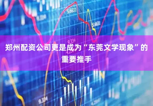 郑州配资公司更是成为“东莞文学现象”的重要推手