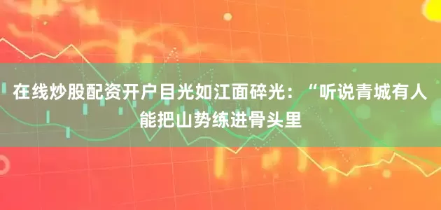 在线炒股配资开户目光如江面碎光：“听说青城有人能把山势练进骨头里