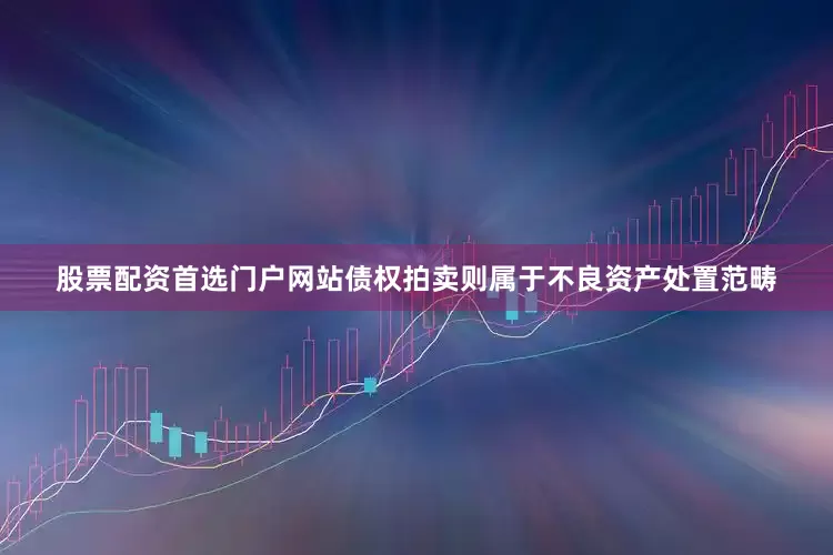 股票配资首选门户网站债权拍卖则属于不良资产处置范畴