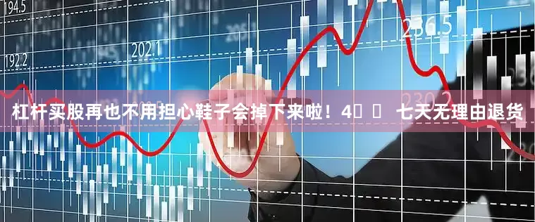 杠杆买股再也不用担心鞋子会掉下来啦！4️⃣ 七天无理由退货