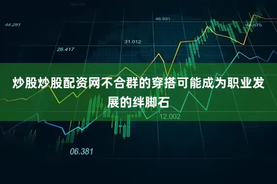炒股炒股配资网不合群的穿搭可能成为职业发展的绊脚石