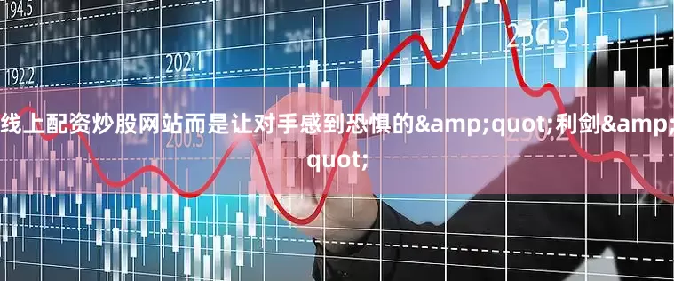 线上配资炒股网站而是让对手感到恐惧的&quot;利剑&quot;