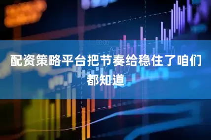 配资策略平台把节奏给稳住了咱们都知道