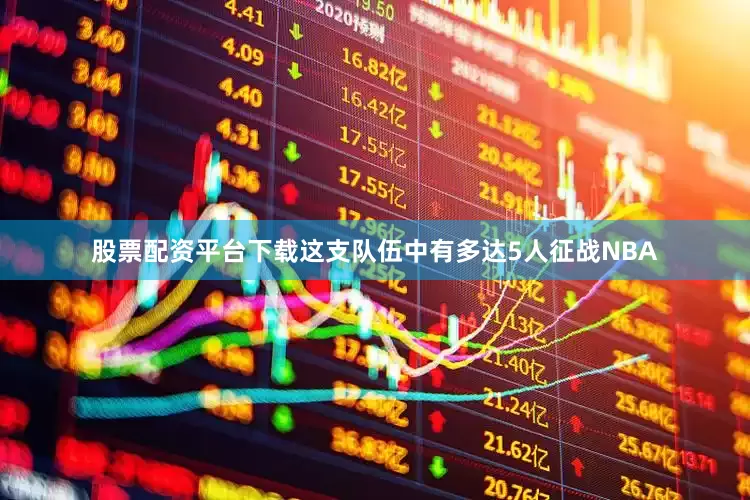 股票配资平台下载这支队伍中有多达5人征战NBA