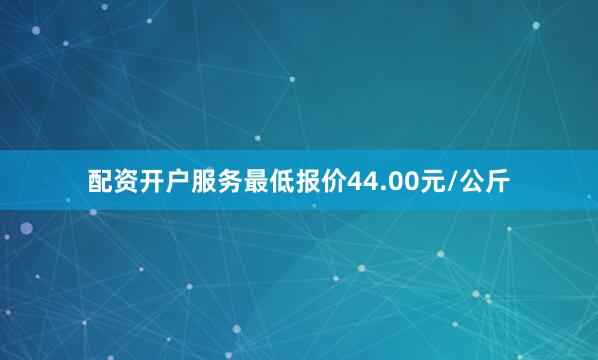 配资开户服务最低报价44.00元/公斤