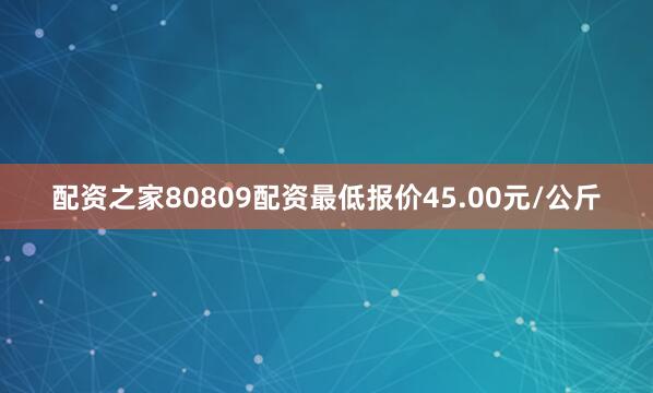 配资之家80809配资最低报价45.00元/公斤