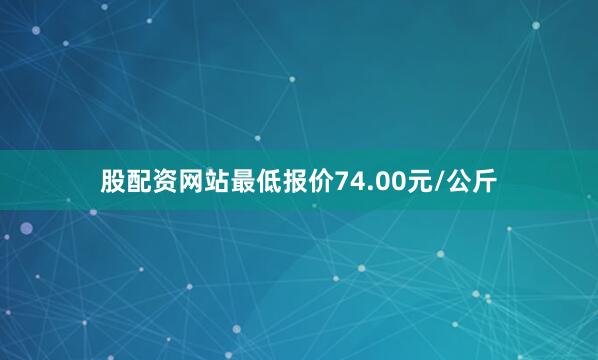 股配资网站最低报价74.00元/公斤