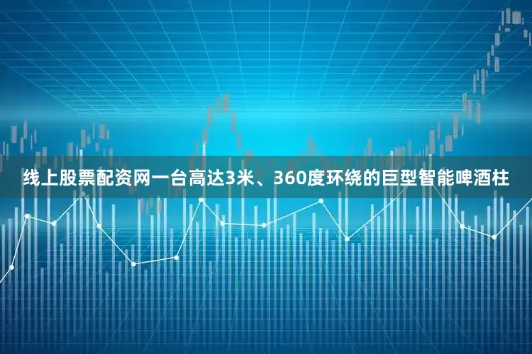 线上股票配资网一台高达3米、360度环绕的巨型智能啤酒柱