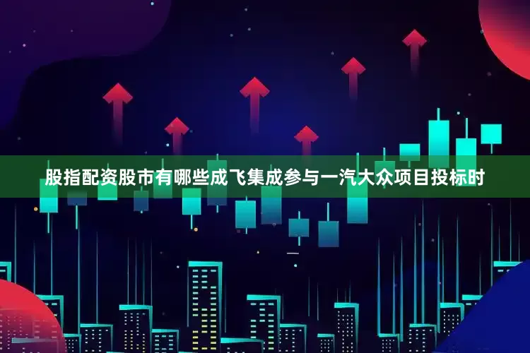 股指配资股市有哪些成飞集成参与一汽大众项目投标时