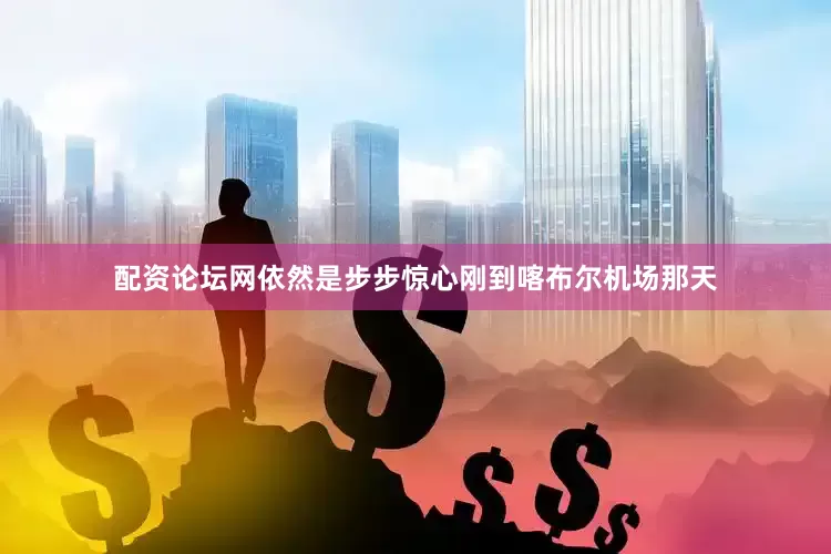 配资论坛网依然是步步惊心刚到喀布尔机场那天