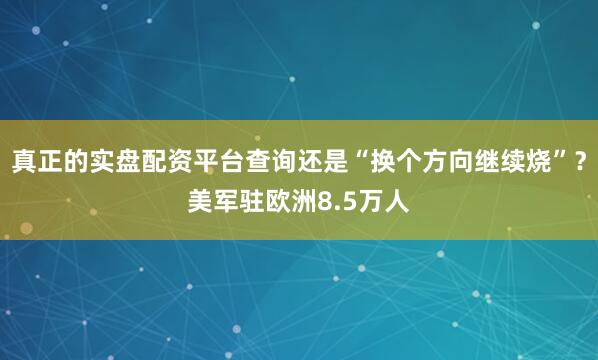 真正的实盘配资平台查询还是“换个方向继续烧”？美军驻欧洲8.5万人