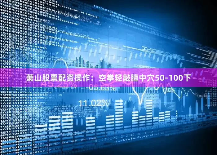 萧山股票配资操作：空拳轻敲膻中穴50-100下